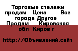 Торговые стелажи продам › Цена ­ 1 - Все города Другое » Продам   . Кировская обл.,Киров г.